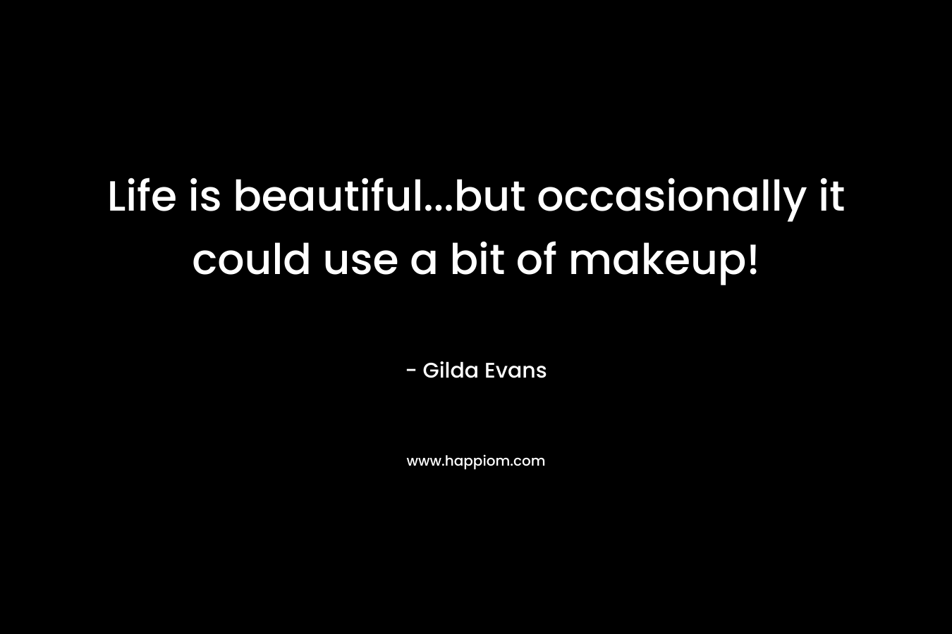 Life is beautiful…but occasionally it could use a bit of makeup! – Gilda Evans