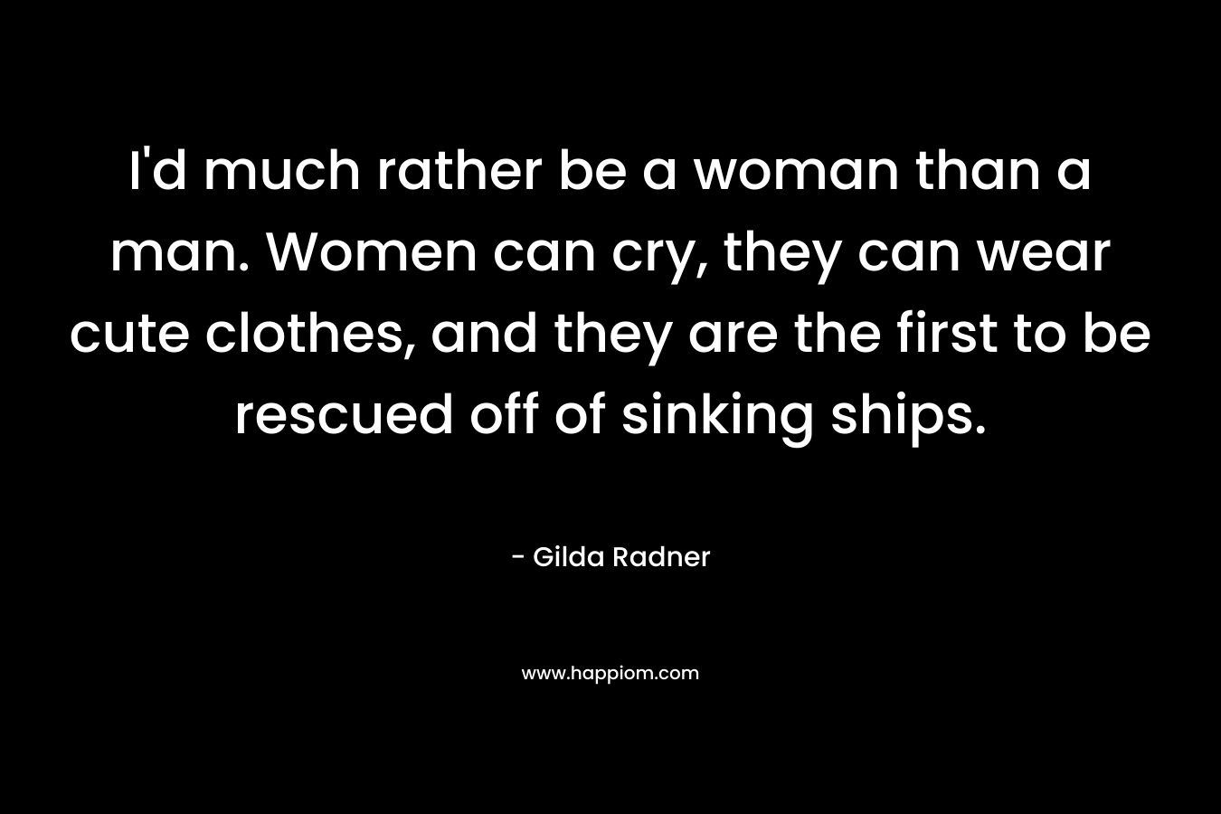 I’d much rather be a woman than a man. Women can cry, they can wear cute clothes, and they are the first to be rescued off of sinking ships. – Gilda Radner
