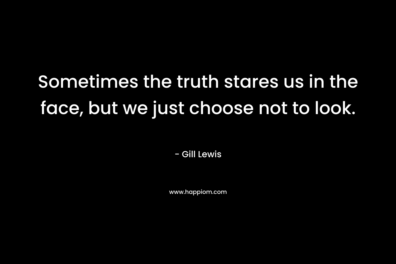 Sometimes the truth stares us in the face, but we just choose not to look. – Gill Lewis