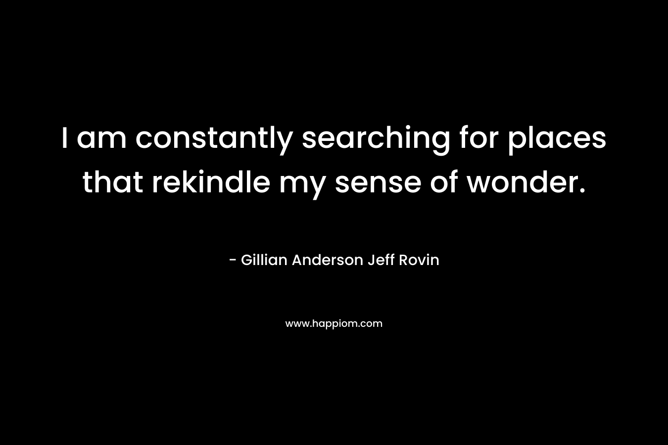 I am constantly searching for places that rekindle my sense of wonder. – Gillian Anderson  Jeff Rovin