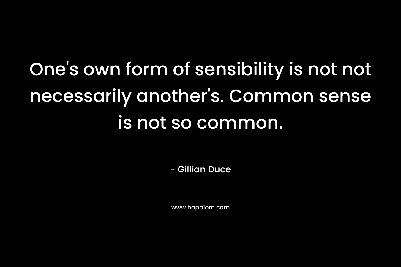 One’s own form of sensibility is not not necessarily another’s. Common sense is not so common. – Gillian Duce