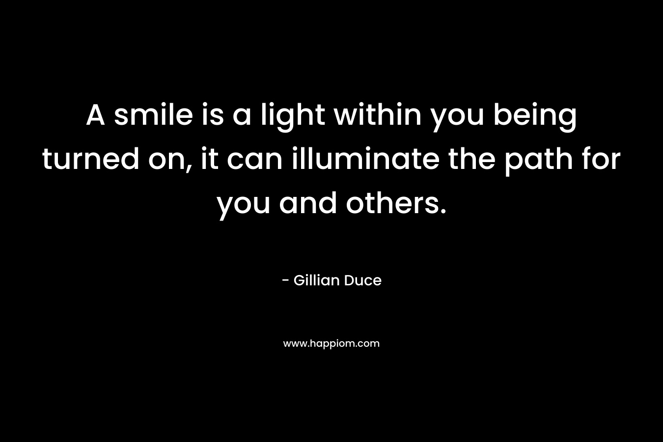 A smile is a light within you being turned on, it can illuminate the path for you and others.