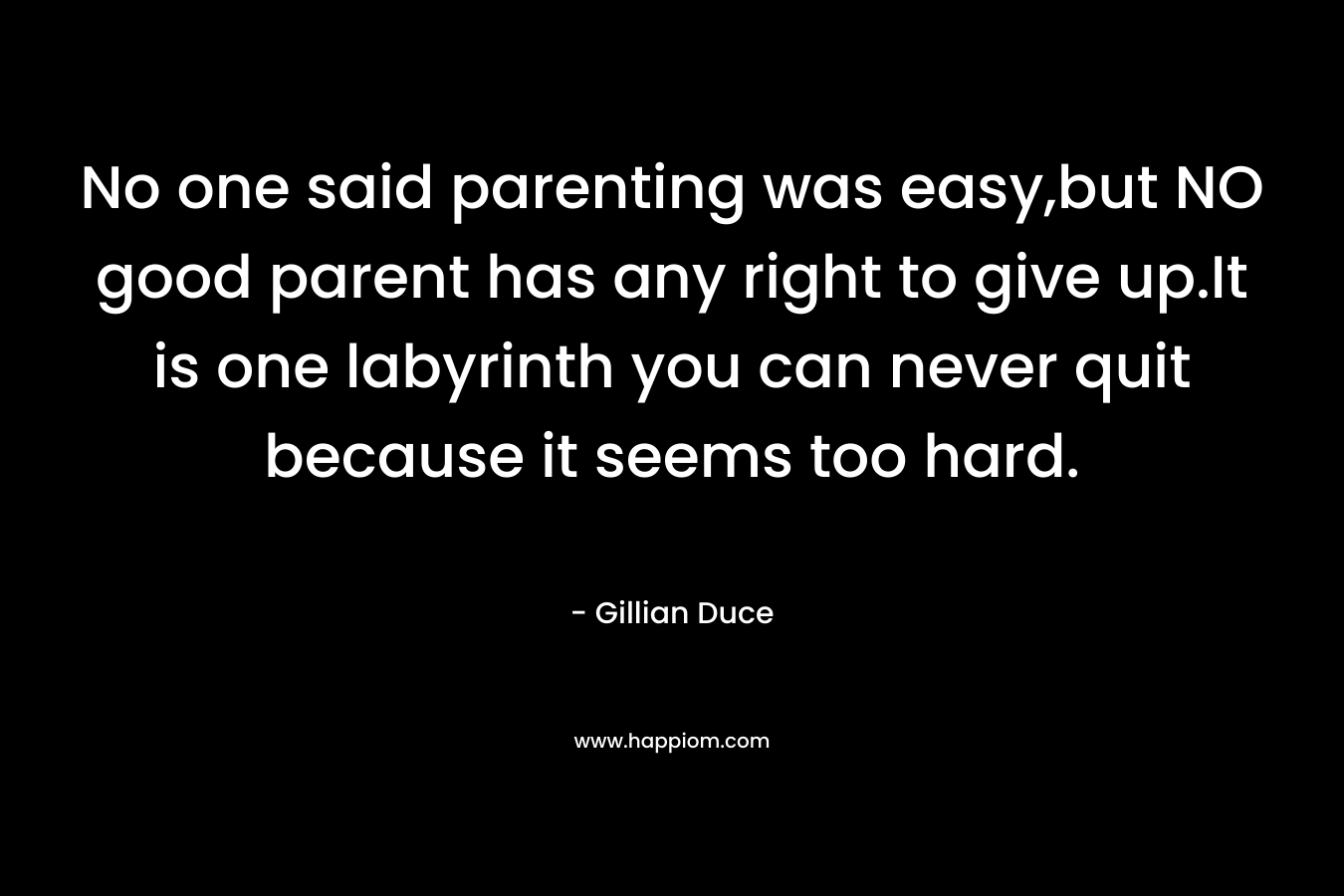 No one said parenting was easy,but NO good parent has any right to give up.It is one labyrinth you can never quit because it seems too hard. – Gillian Duce