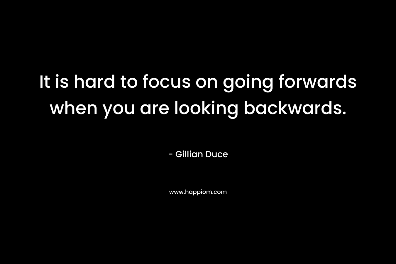 It is hard to focus on going forwards when you are looking backwards. – Gillian Duce