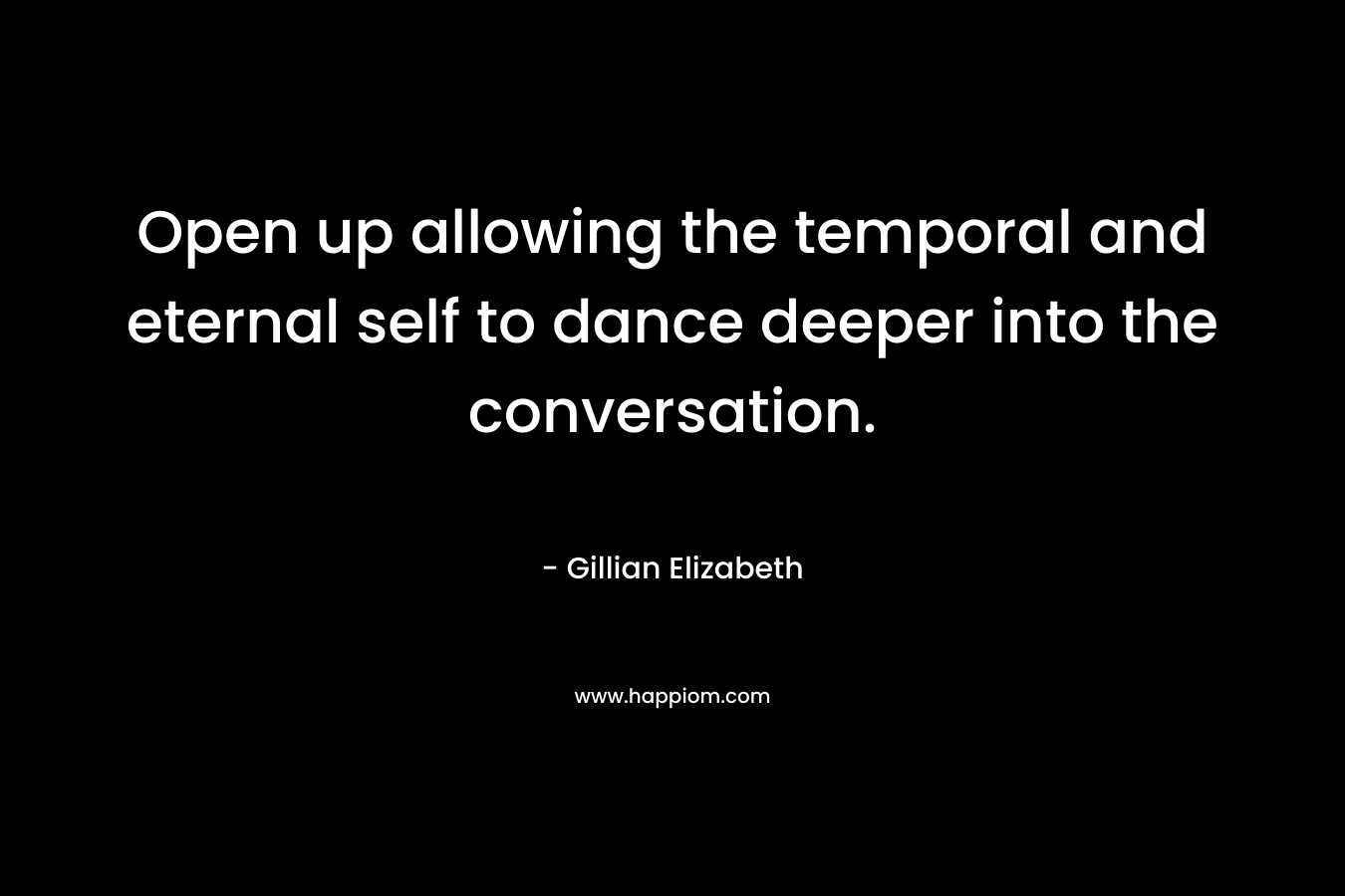 Open up allowing the temporal and eternal self to dance deeper into the conversation. – Gillian Elizabeth