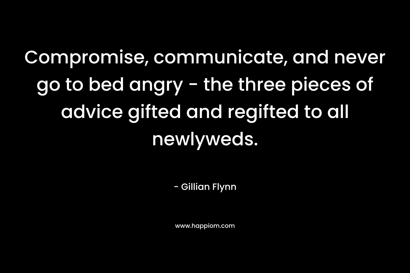 Compromise, communicate, and never go to bed angry – the three pieces of advice gifted and regifted to all newlyweds. – Gillian Flynn