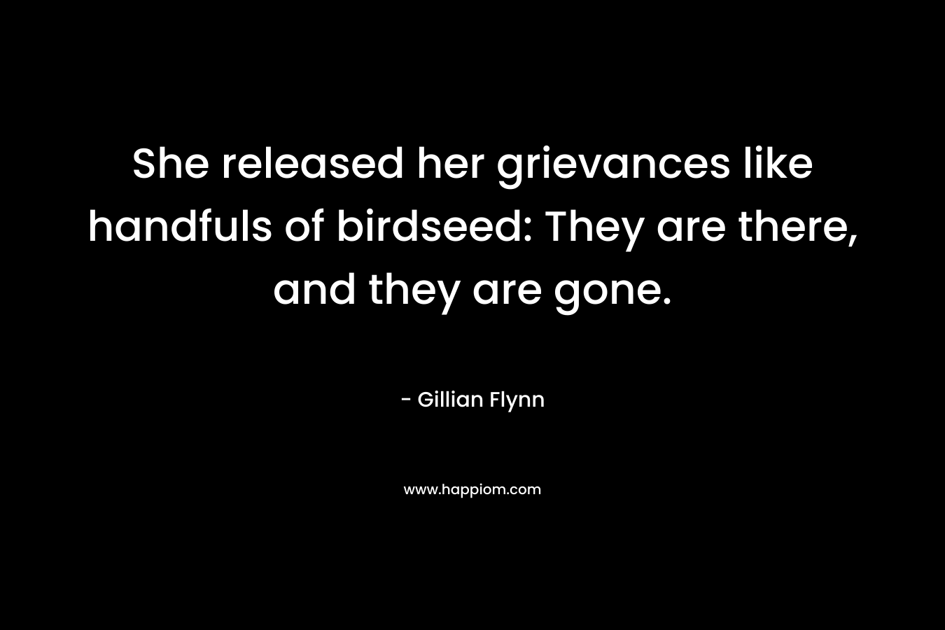 She released her grievances like handfuls of birdseed: They are there, and they are gone. – Gillian Flynn