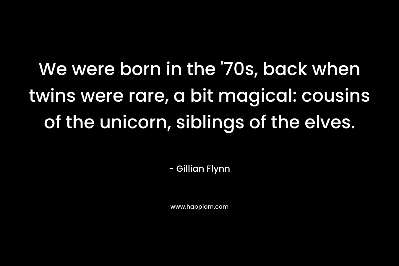 We were born in the ’70s, back when twins were rare, a bit magical: cousins of the unicorn, siblings of the elves. – Gillian Flynn
