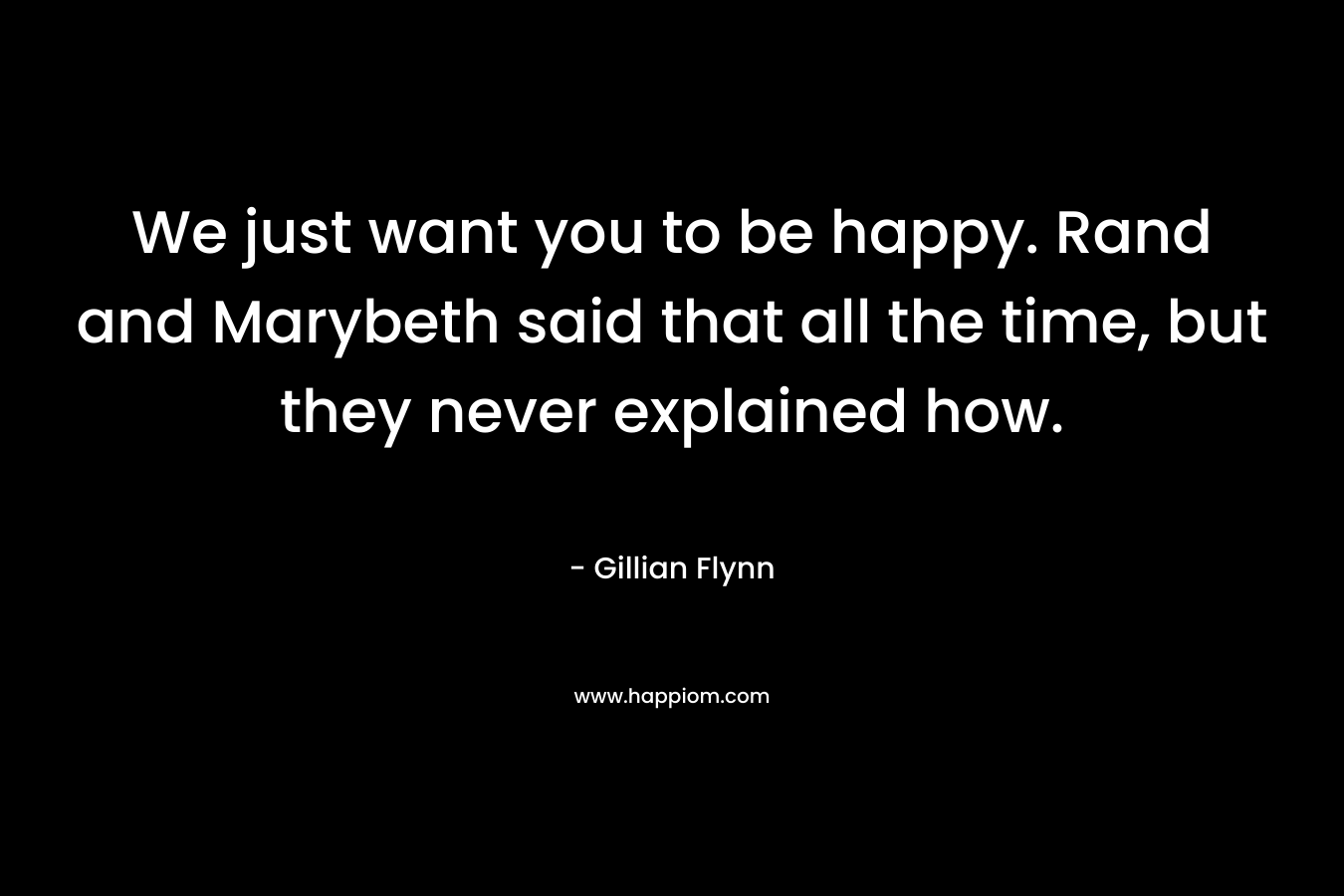 We just want you to be happy. Rand and Marybeth said that all the time, but they never explained how. – Gillian Flynn