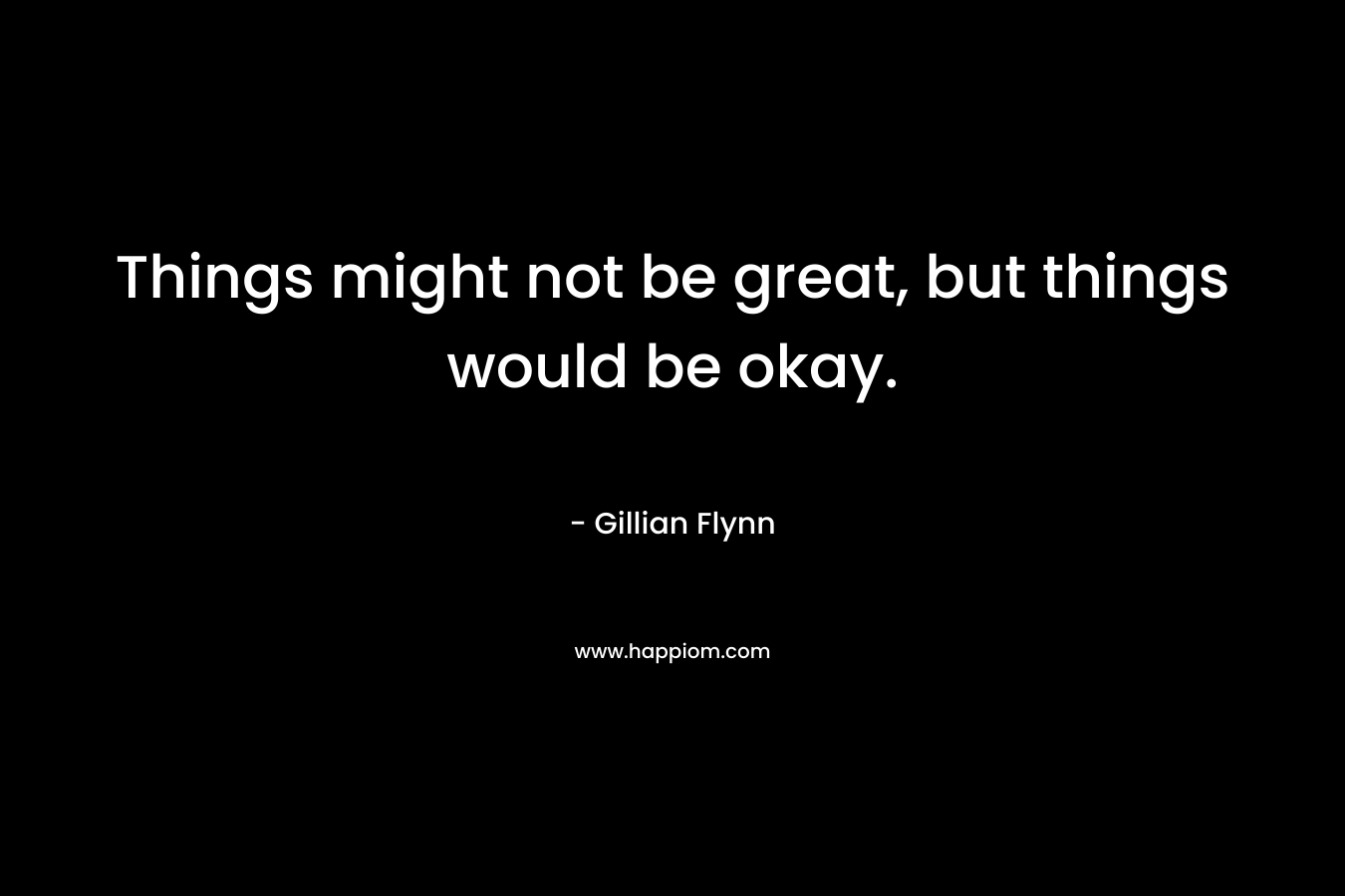 Things might not be great, but things would be okay. – Gillian Flynn