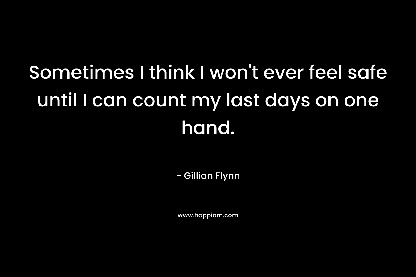 Sometimes I think I won't ever feel safe until I can count my last days on one hand.