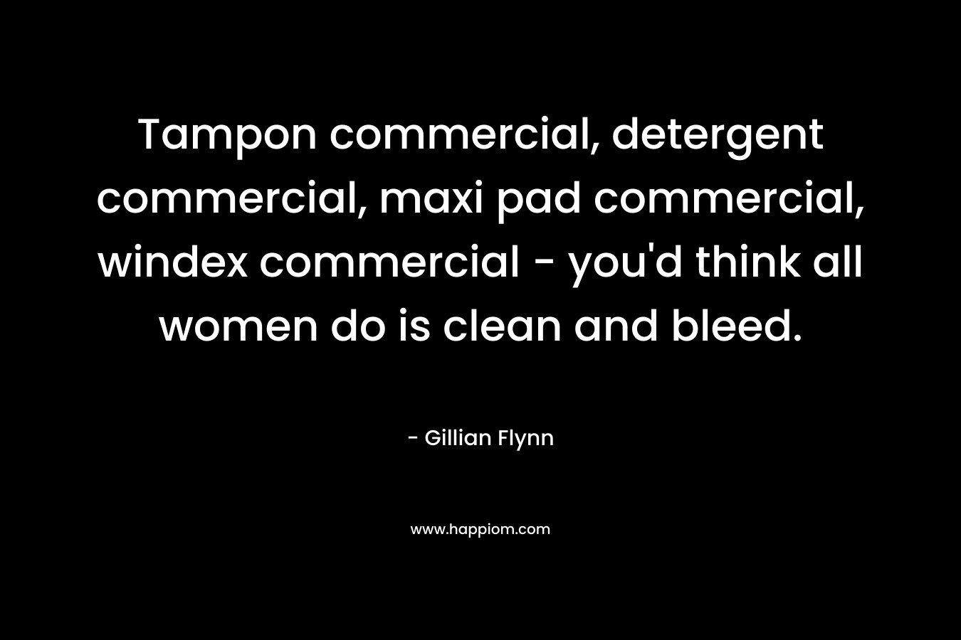 Tampon commercial, detergent commercial, maxi pad commercial, windex commercial – you’d think all women do is clean and bleed. – Gillian Flynn