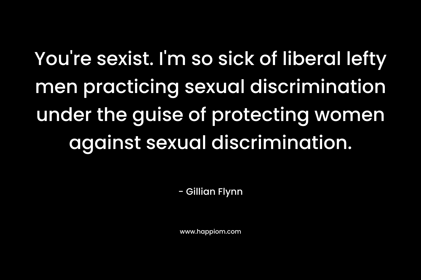You're sexist. I'm so sick of liberal lefty men practicing sexual discrimination under the guise of protecting women against sexual discrimination.