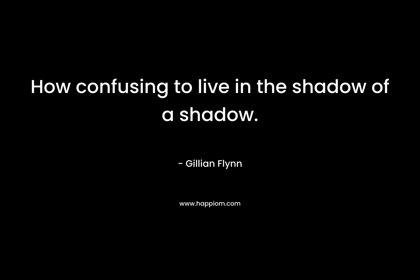 How confusing to live in the shadow of a shadow.