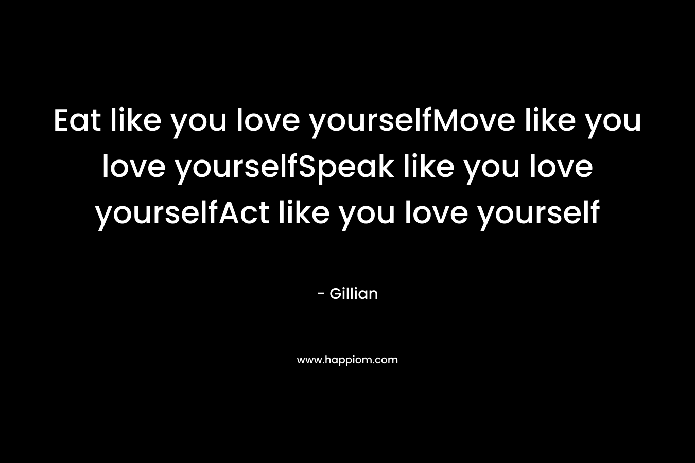 Eat like you love yourselfMove like you love yourselfSpeak like you love yourselfAct like you love yourself