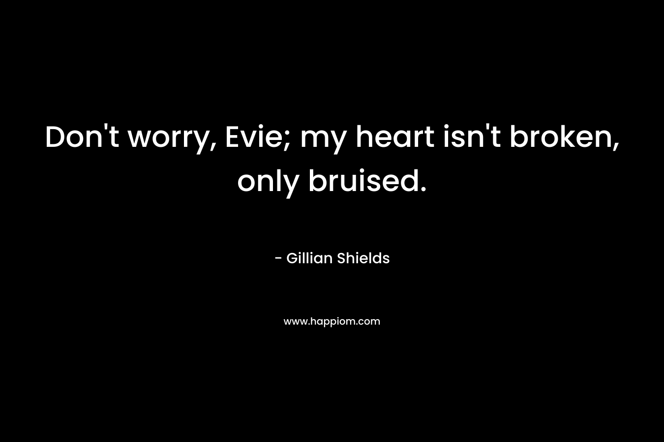 Don't worry, Evie; my heart isn't broken, only bruised.
