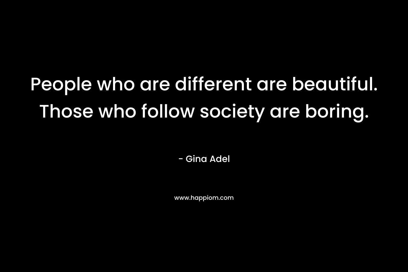 People who are different are beautiful. Those who follow society are boring.