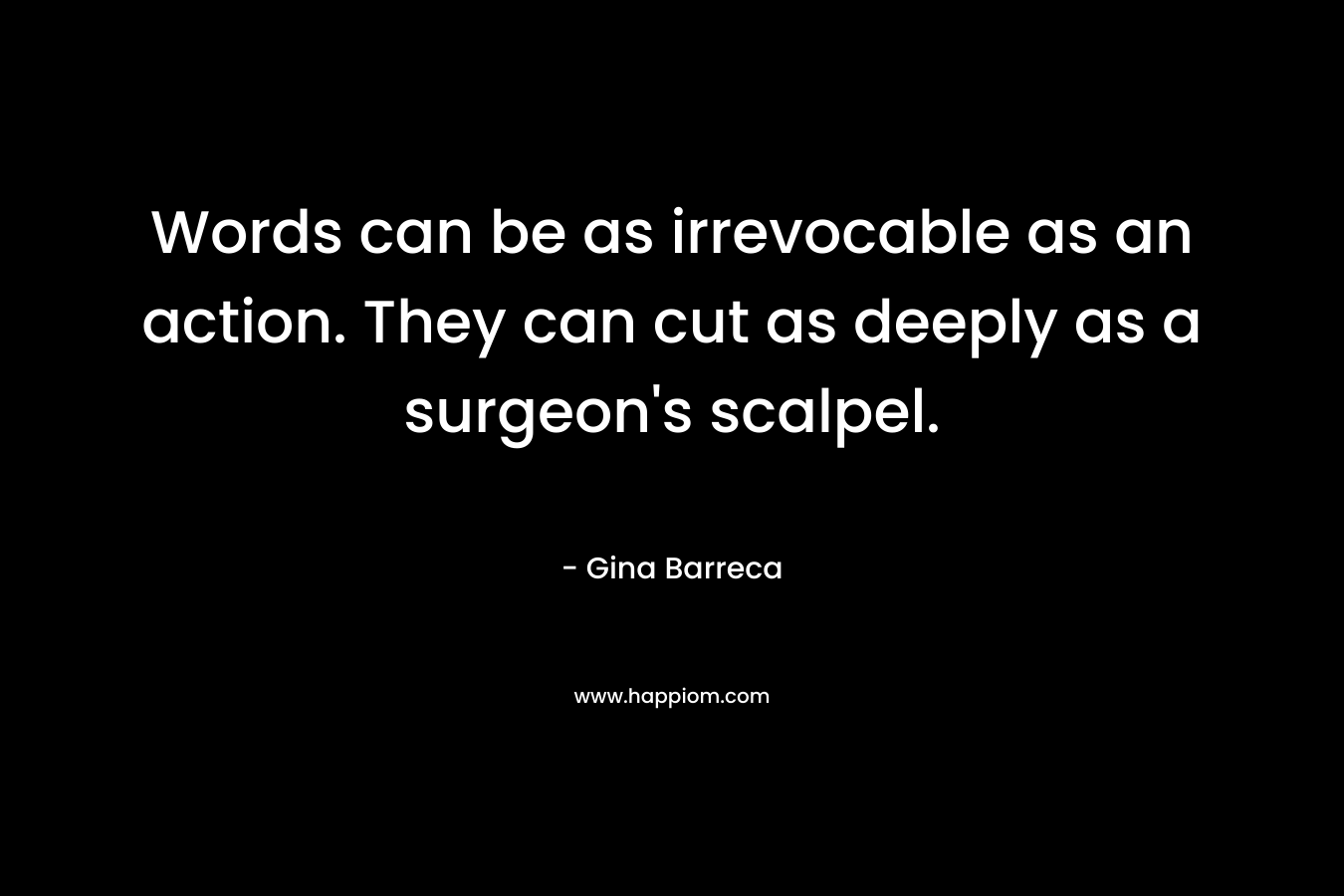 Words can be as irrevocable as an action. They can cut as deeply as a surgeon’s scalpel. – Gina Barreca