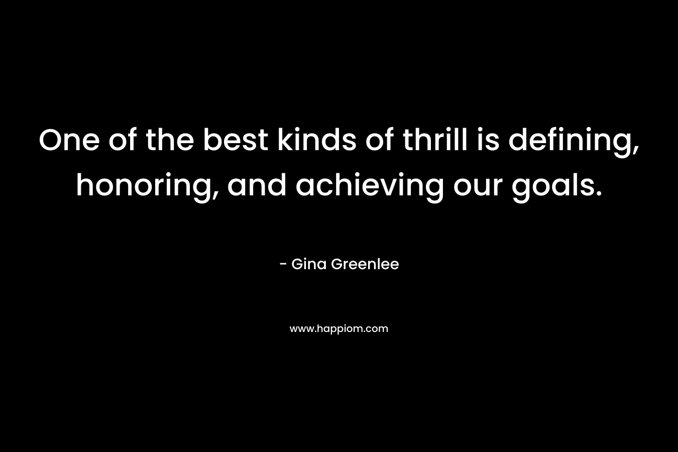 One of the best kinds of thrill is defining, honoring, and achieving our goals. – Gina Greenlee