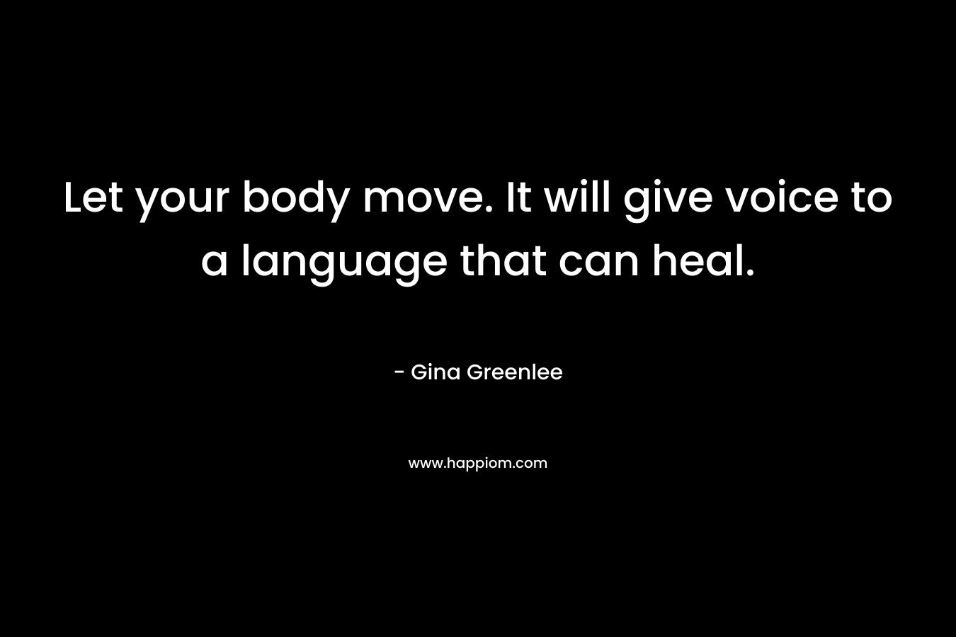 Let your body move. It will give voice to a language that can heal.