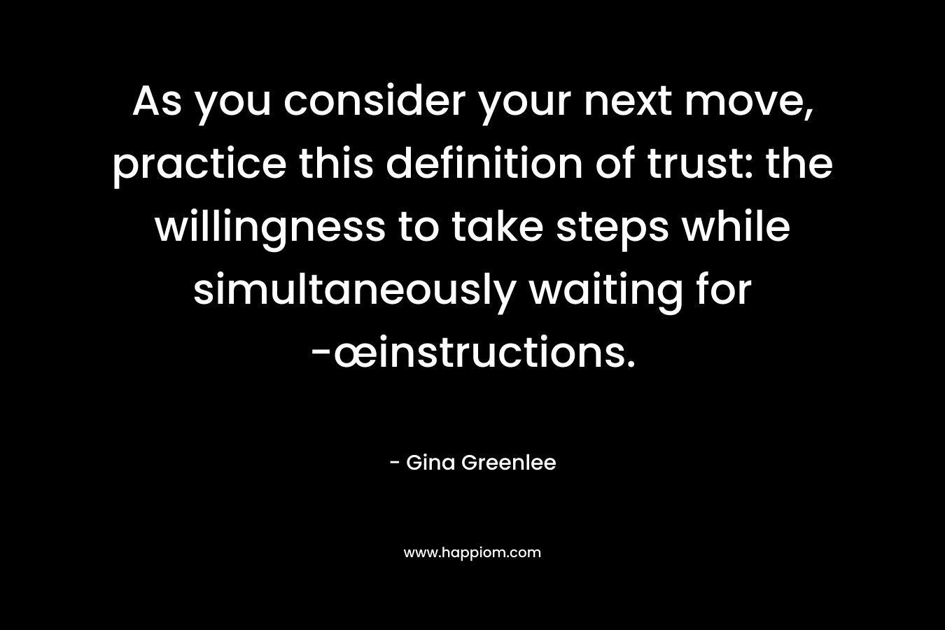 As you consider your next move, practice this definition of trust: the willingness to take steps while simultaneously waiting for -œinstructions. – Gina Greenlee
