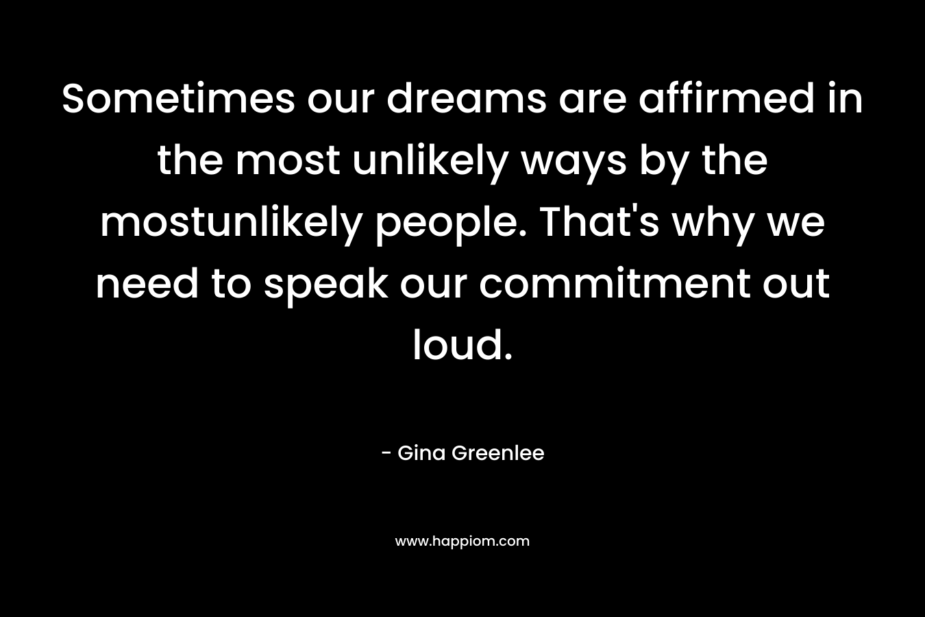 Sometimes our dreams are affirmed in the most unlikely ways by the mostunlikely people. That’s why we need to speak our commitment out loud. – Gina Greenlee