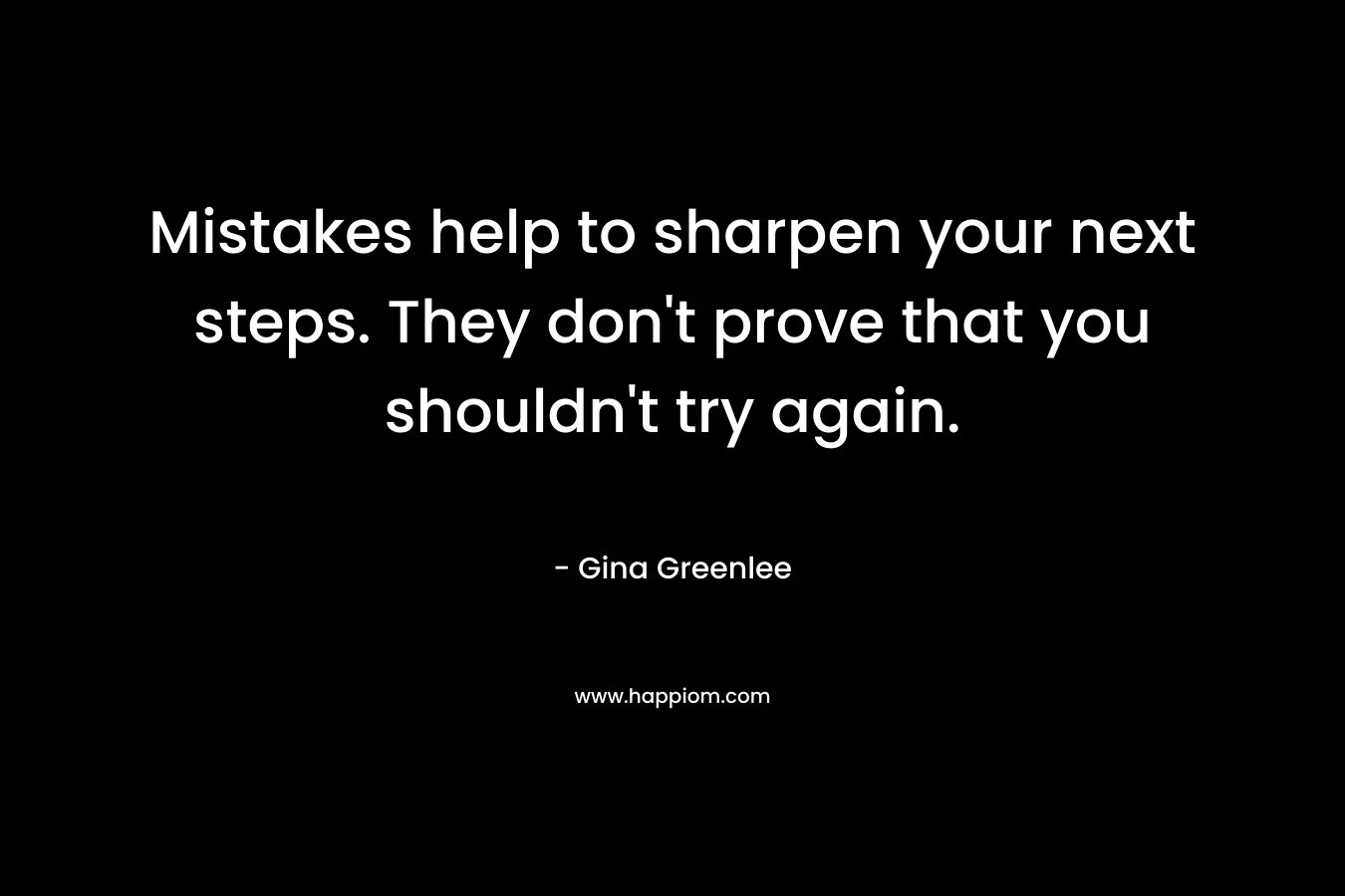 Mistakes help to sharpen your next steps. They don’t prove that you shouldn’t try again. – Gina Greenlee
