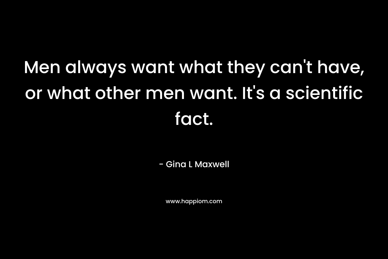 Men always want what they can't have, or what other men want. It's a scientific fact.