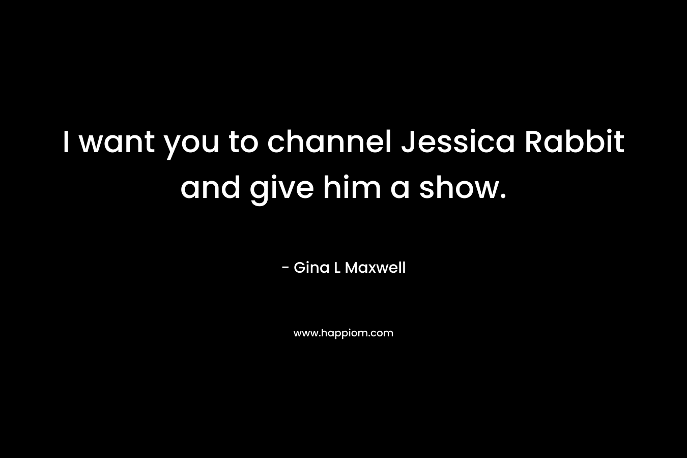 I want you to channel Jessica Rabbit and give him a show. – Gina L Maxwell