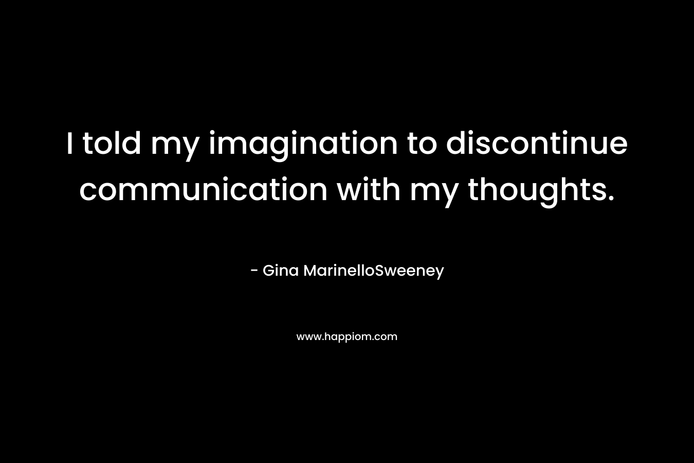 I told my imagination to discontinue communication with my thoughts.
