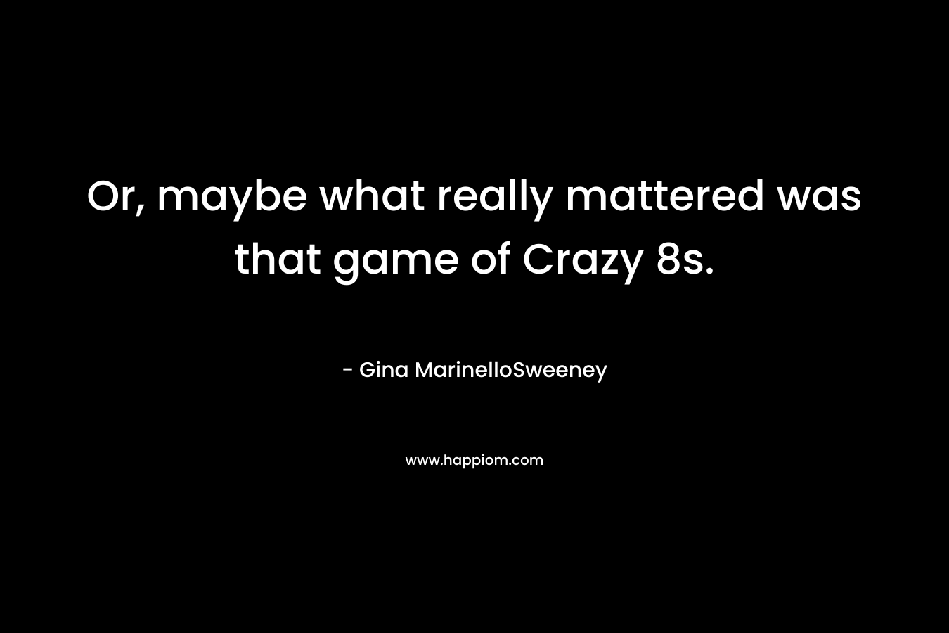 Or, maybe what really mattered was that game of Crazy 8s. – Gina MarinelloSweeney