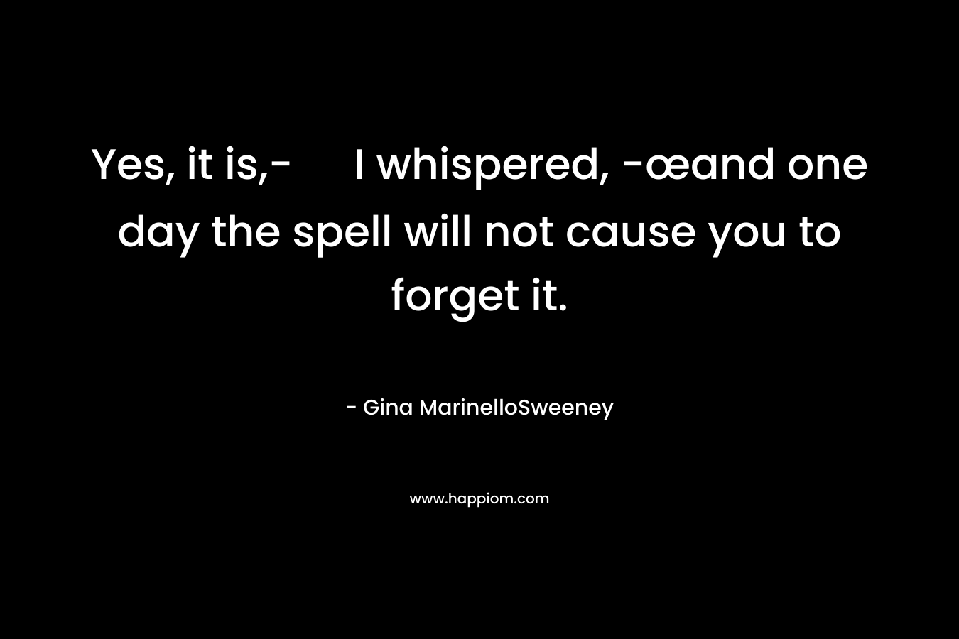 Yes, it is,- I whispered, -œand one day the spell will not cause you to forget it.