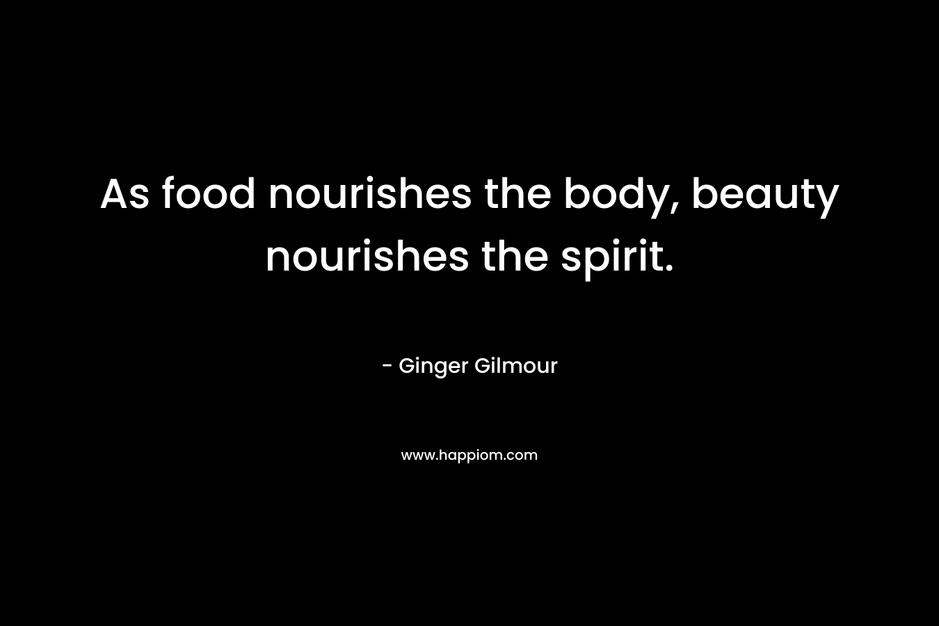As food nourishes the body, beauty nourishes the spirit.
