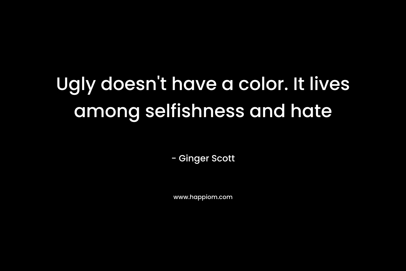 Ugly doesn’t have a color. It lives among selfishness and hate – Ginger Scott