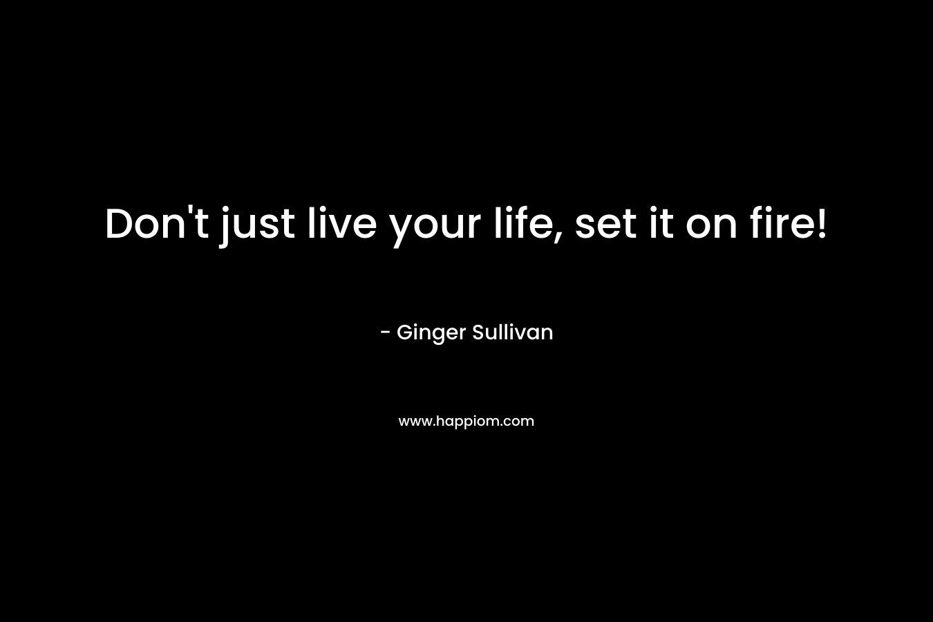 Don’t just live your life, set it on fire! – Ginger Sullivan