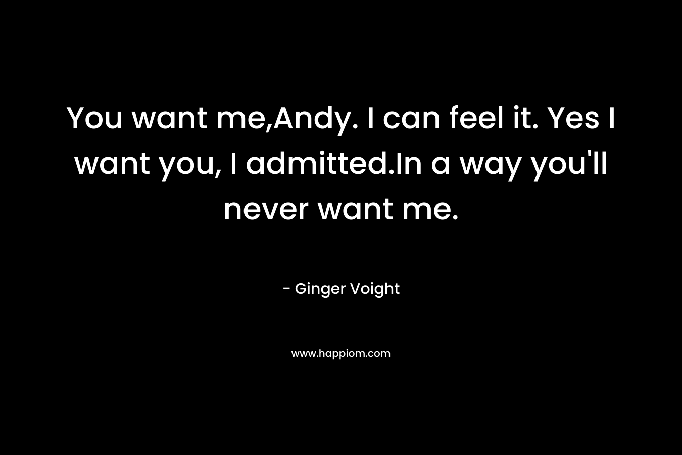 You want me,Andy. I can feel it. Yes I want you, I admitted.In a way you’ll never want me. – Ginger Voight