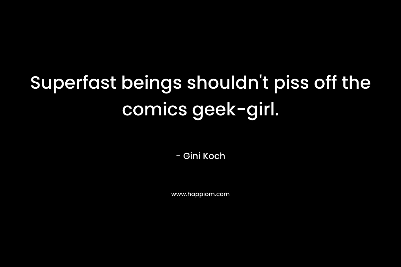 Superfast beings shouldn’t piss off the comics geek-girl. – Gini Koch