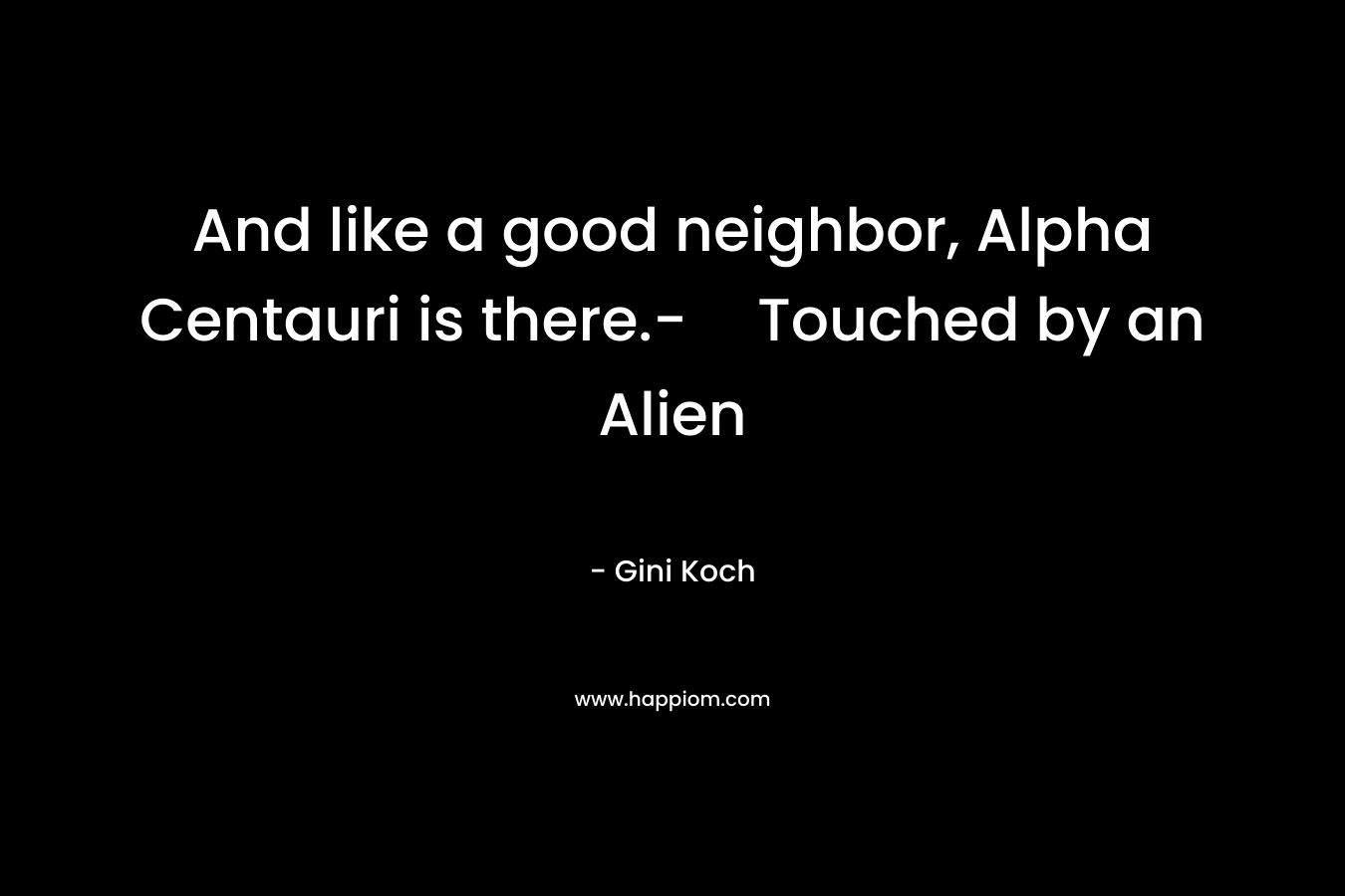 And like a good neighbor, Alpha Centauri is there.-Touched by an Alien – Gini Koch