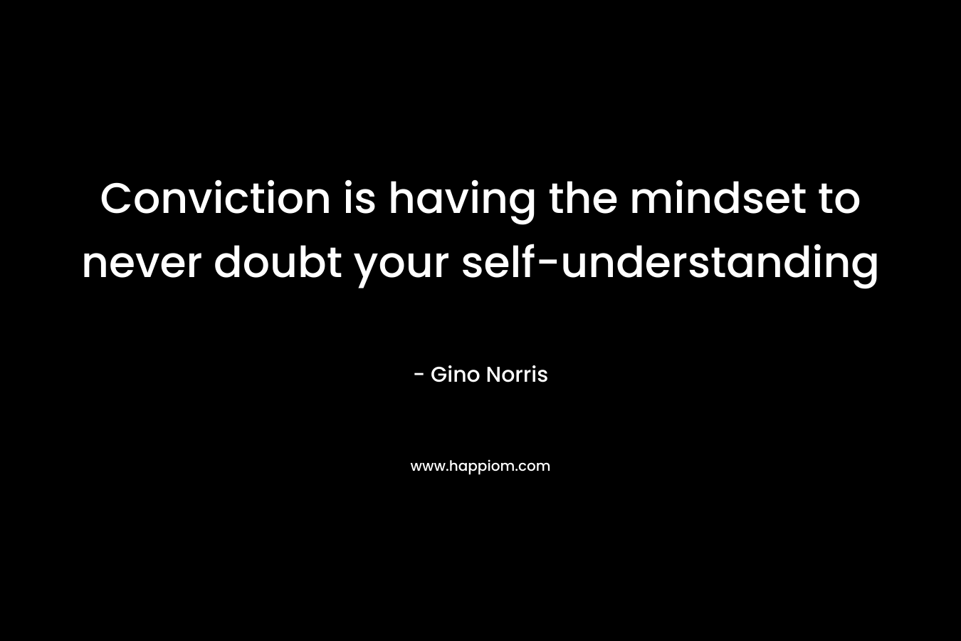Conviction is having the mindset to never doubt your self-understanding – Gino Norris