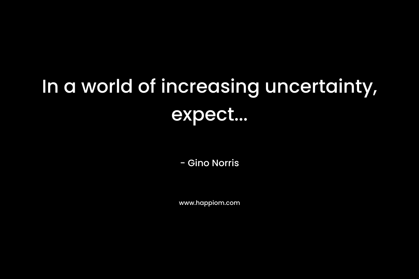 In a world of increasing uncertainty, expect… – Gino Norris