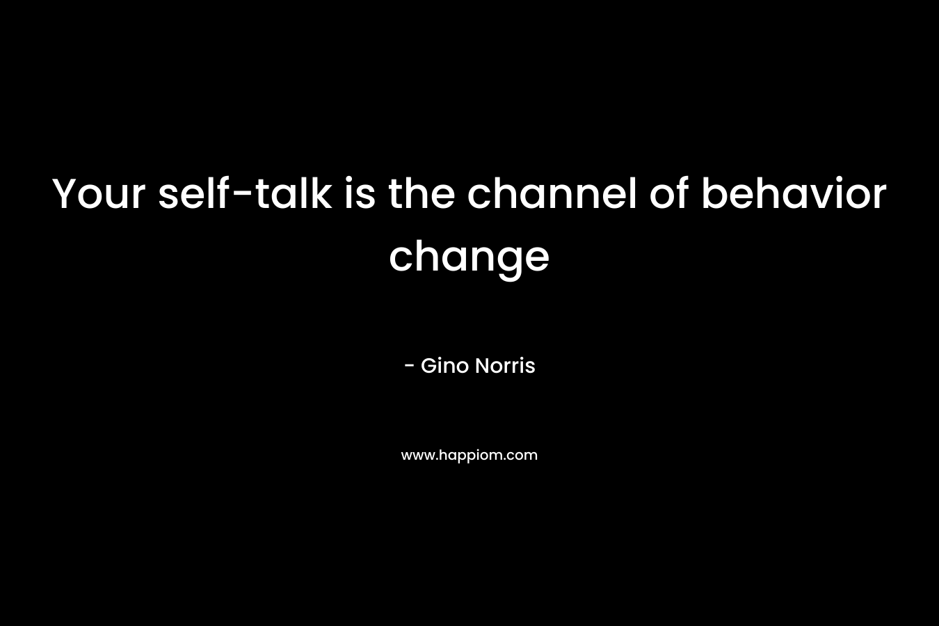Your self-talk is the channel of behavior change – Gino Norris