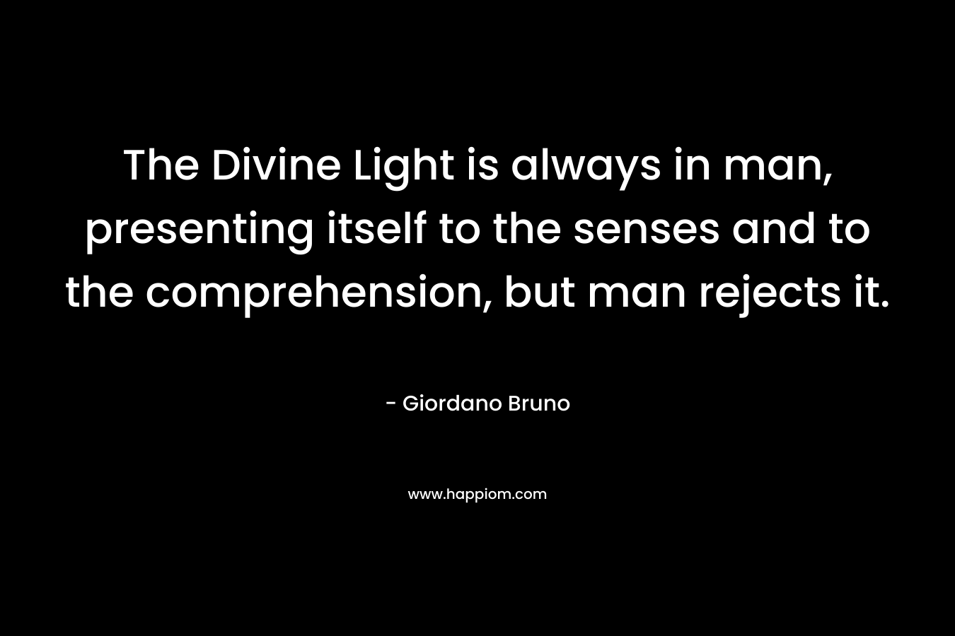 The Divine Light is always in man, presenting itself to the senses and to the comprehension, but man rejects it. – Giordano Bruno