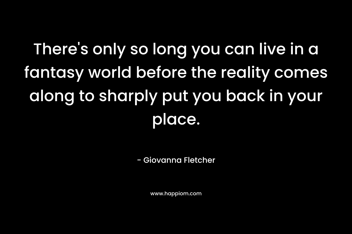 There's only so long you can live in a fantasy world before the reality comes along to sharply put you back in your place.