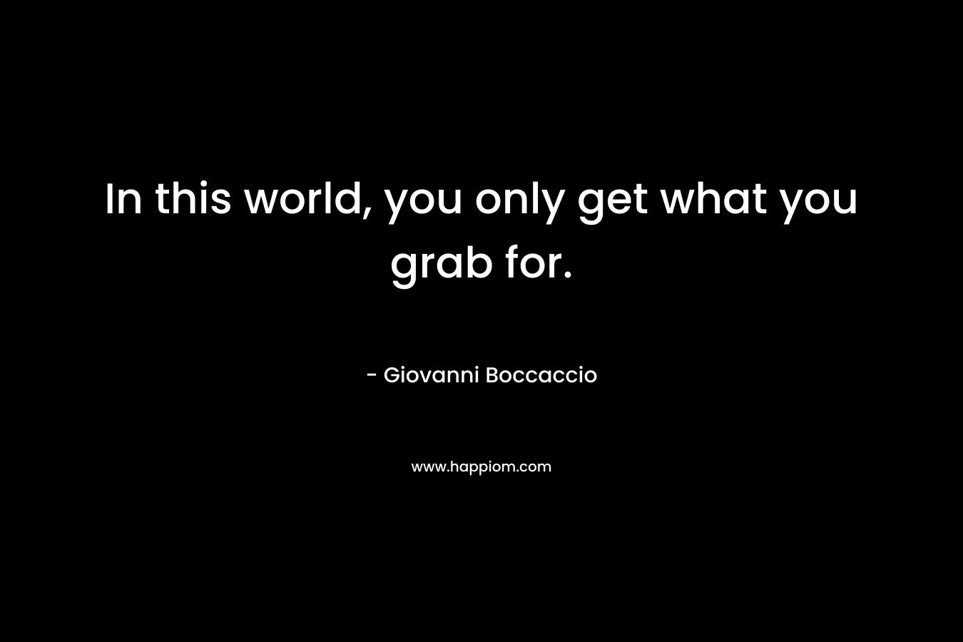 In this world, you only get what you grab for. – Giovanni Boccaccio