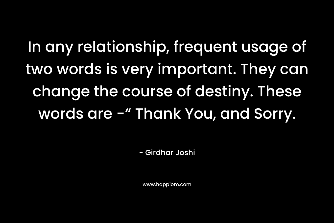 In any relationship, frequent usage of two words is very important. They can change the course of destiny. These words are -“ Thank You, and Sorry.