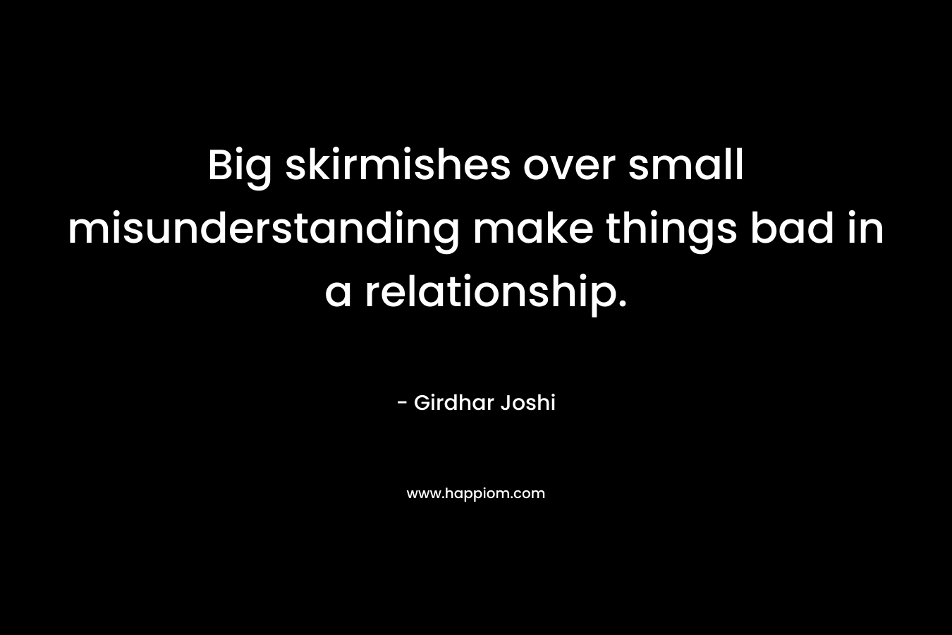 Big skirmishes over small misunderstanding make things bad in a relationship. – Girdhar Joshi