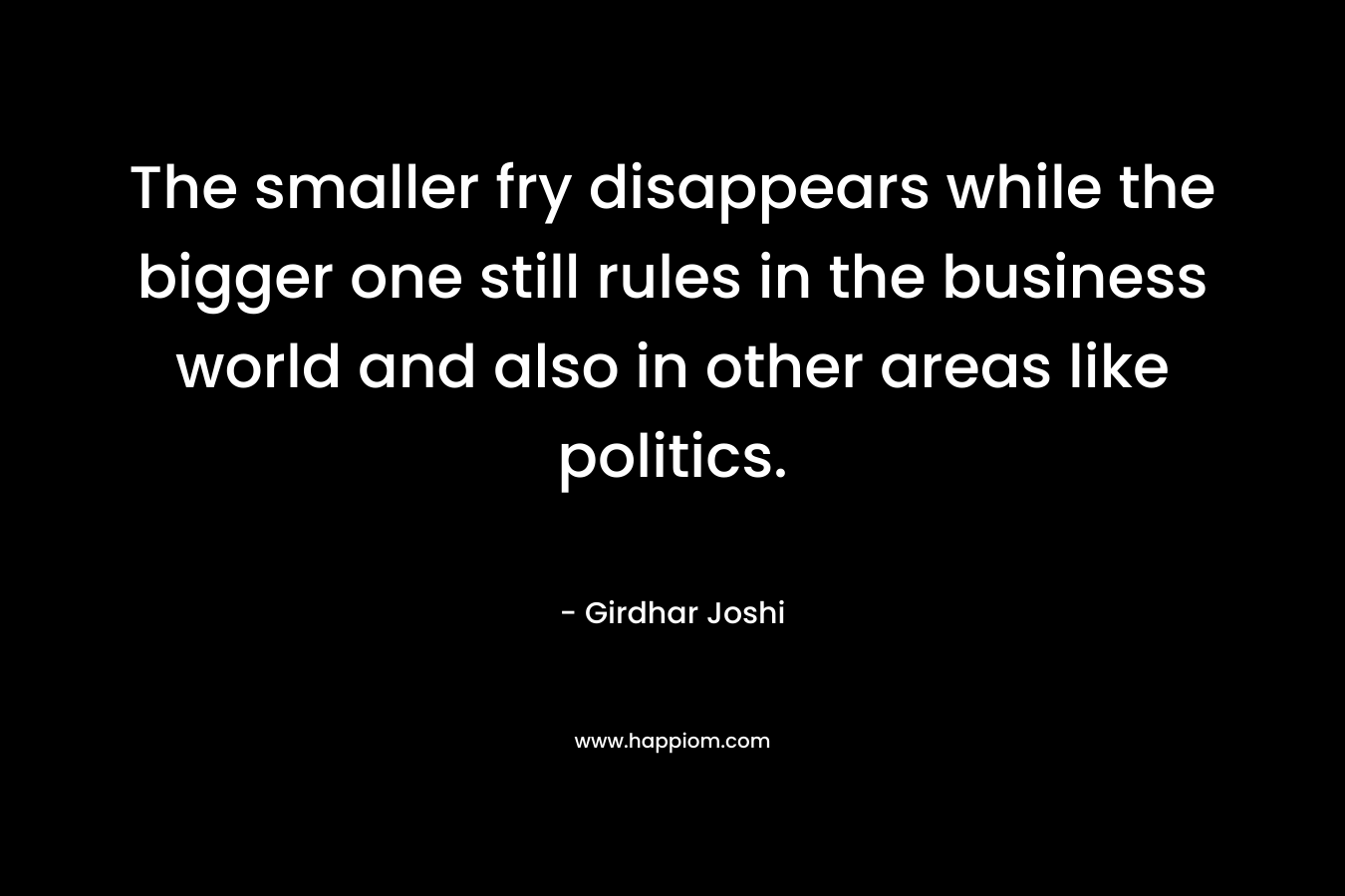 The smaller fry disappears while the bigger one still rules in the business world and also in other areas like politics.