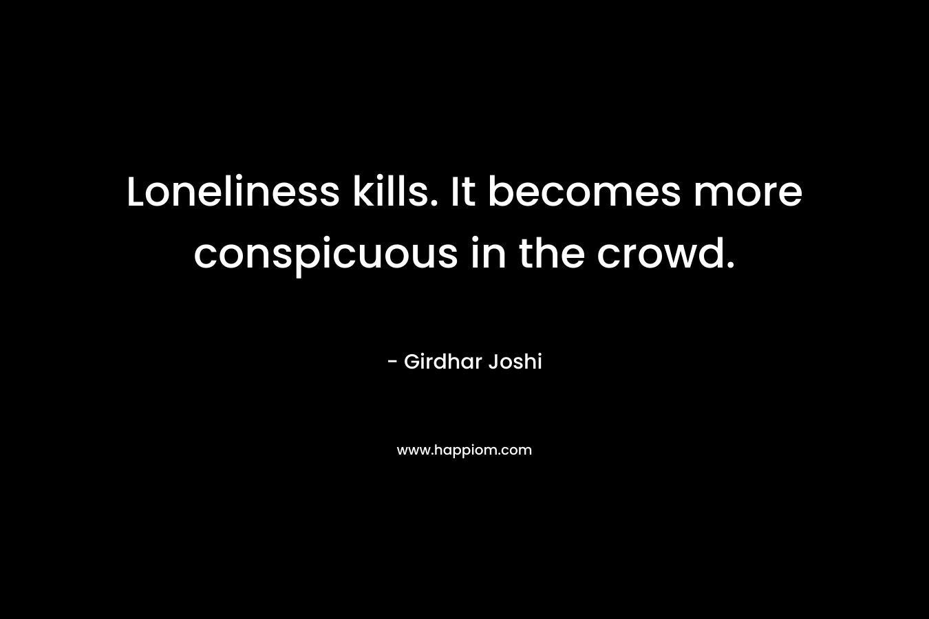 Loneliness kills. It becomes more conspicuous in the crowd.