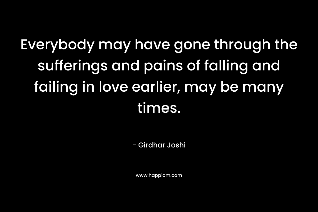 Everybody may have gone through the sufferings and pains of falling and failing in love earlier, may be many times. – Girdhar Joshi