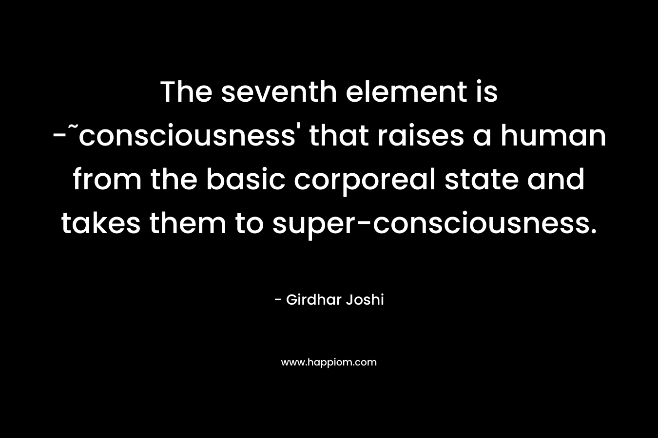 The seventh element is -˜consciousness' that raises a human from the basic corporeal state and takes them to super-consciousness.